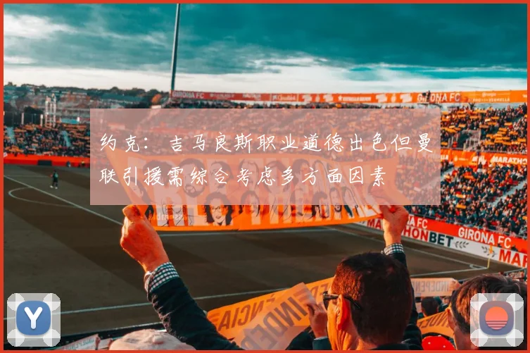 约克:吉马良斯职业道德出色但曼联引援需综合考虑多方面因素